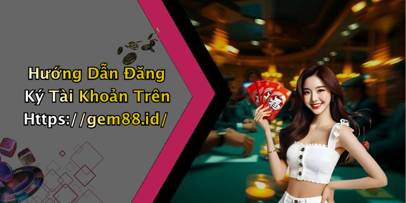 Hướng Dẫn Đăng Ký Tài Khoản Trên Https://gem88.id/