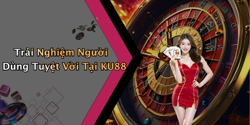 Trải Nghiệm Người Dùng Tuyệt Vời Tại KU88