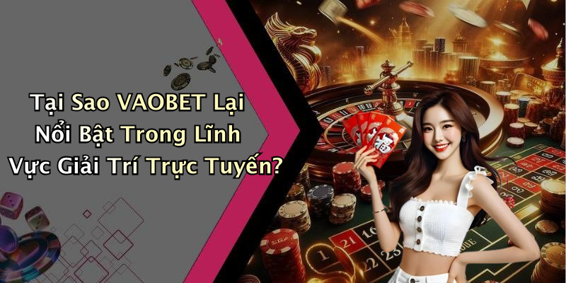 Tại Sao VAOBET Lại Nổi Bật Trong Lĩnh Vực Giải Trí Trực Tuyến?