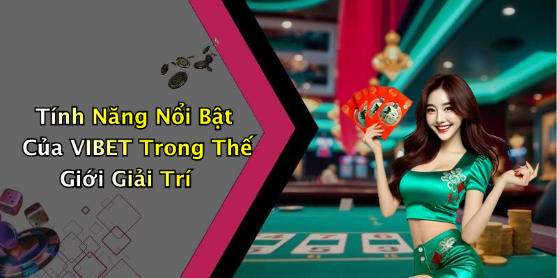 Tính Năng Nổi Bật Của VIBET Trong Thế Giới Giải Trí