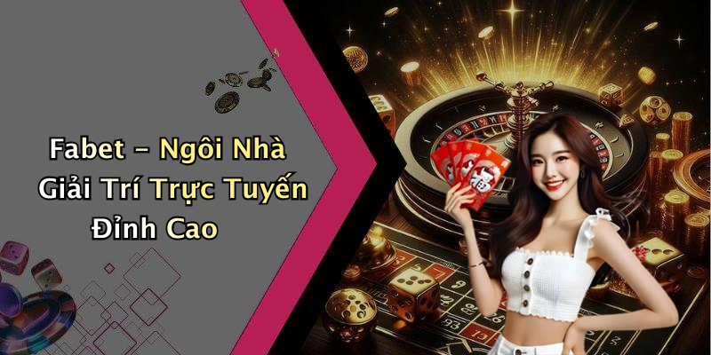 Fabet - Ngôi Nhà Giải Trí Trực Tuyến Đỉnh Cao