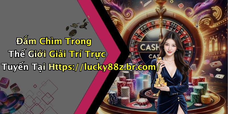 Đắm Chìm Trong Thế Giới Giải Trí Trực Tuyến Tại Https://lucky88z.br.com/