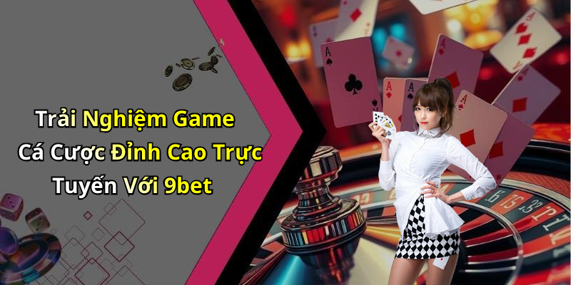 Trải Nghiệm Game Cá Cược Đỉnh Cao Trực Tuyến Với 9bet