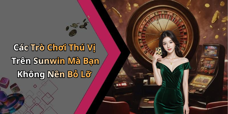 Các Trò Chơi Thú Vị Trên Sunwin Mà Bạn Không Nên Bỏ Lỡ
