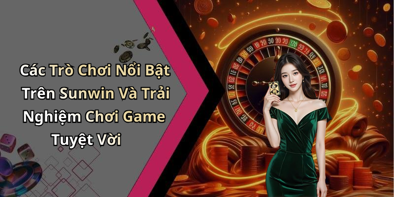 Các Trò Chơi Nổi Bật Trên Sunwin Và Trải Nghiệm Chơi Game Tuyệt Vời