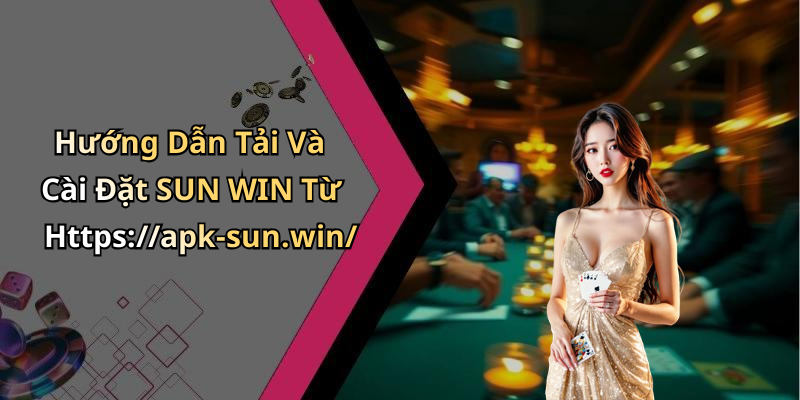 Hướng Dẫn Tải Và Cài Đặt SUN WIN Từ Https://apk-sun.win/