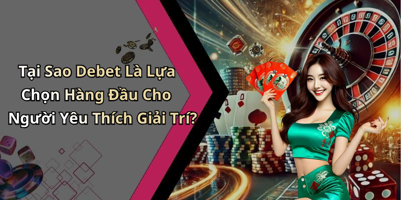 Tại Sao Debet Là Lựa Chọn Hàng Đầu Cho Người Yêu Thích Giải Trí?