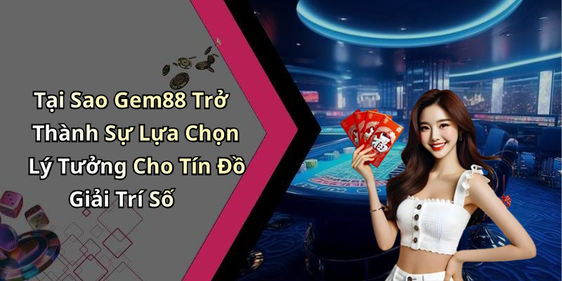 Tại Sao Gem88 Trở Thành Sự Lựa Chọn Lý Tưởng Cho Tín Đồ Giải Trí Số