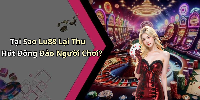 Tại Sao Lu88 Lại Thu Hút Đông Đảo Người Chơi?