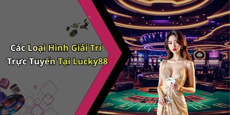 Các Loại Hình Giải Trí Trực Tuyến Tại Lucky88